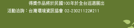 得獎作品將於民國100年於全省巡迴展出
活動洽詢：台灣環境資訊協會 02-23021122#211